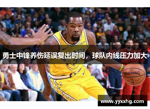勇士中锋养伤延误复出时间，球队内线压力加大