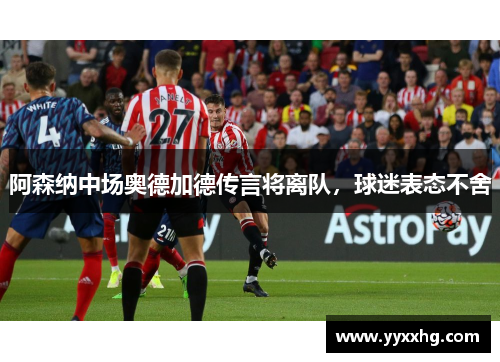 阿森纳中场奥德加德传言将离队，球迷表态不舍