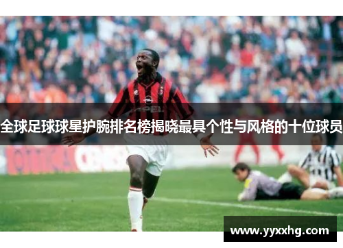 全球足球球星护腕排名榜揭晓最具个性与风格的十位球员