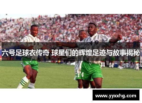 六号足球衣传奇 球星们的辉煌足迹与故事揭秘