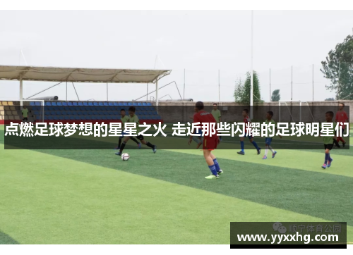 点燃足球梦想的星星之火 走近那些闪耀的足球明星们