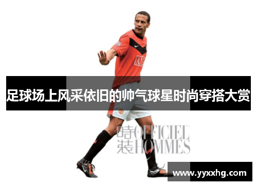足球场上风采依旧的帅气球星时尚穿搭大赏