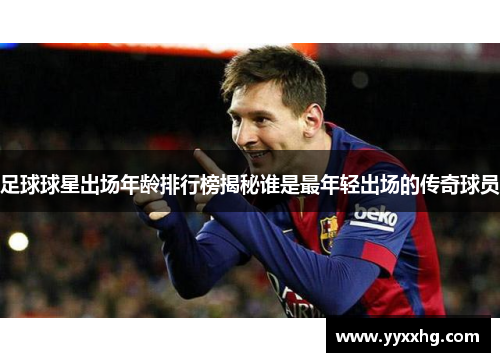 足球球星出场年龄排行榜揭秘谁是最年轻出场的传奇球员