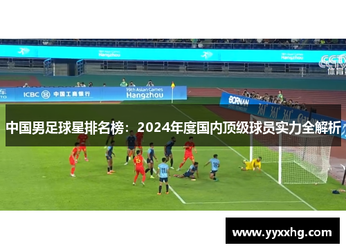 中国男足球星排名榜：2024年度国内顶级球员实力全解析
