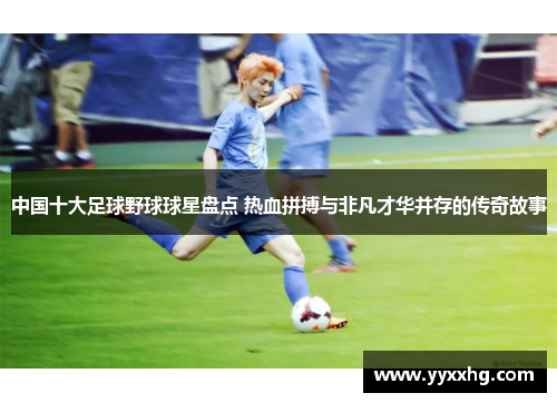 中国十大足球野球球星盘点 热血拼搏与非凡才华并存的传奇故事