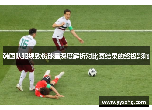 韩国队犯规致伤球星深度解析对比赛结果的终极影响
