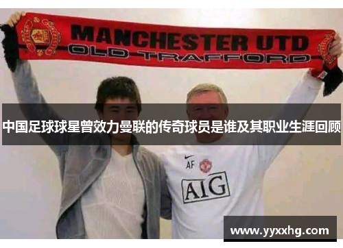 中国足球球星曾效力曼联的传奇球员是谁及其职业生涯回顾