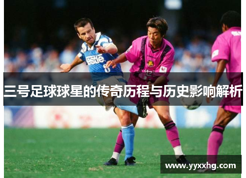 三号足球球星的传奇历程与历史影响解析