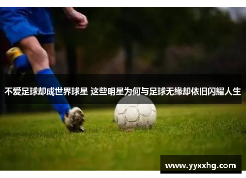 不爱足球却成世界球星 这些明星为何与足球无缘却依旧闪耀人生