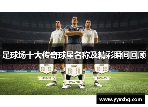 足球场十大传奇球星名称及精彩瞬间回顾