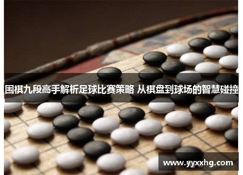 围棋九段高手解析足球比赛策略 从棋盘到球场的智慧碰撞
