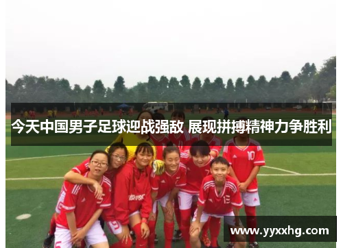 今天中国男子足球迎战强敌 展现拼搏精神力争胜利