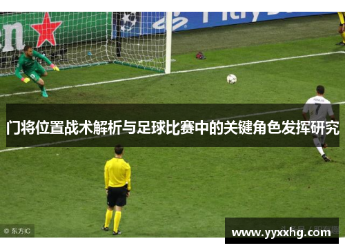 门将位置战术解析与足球比赛中的关键角色发挥研究