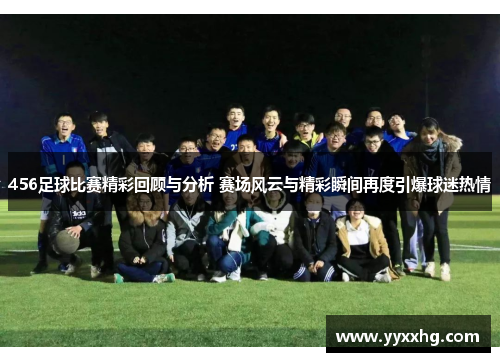 456足球比赛精彩回顾与分析 赛场风云与精彩瞬间再度引爆球迷热情